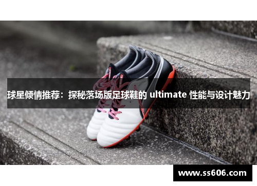 球星倾情推荐：探秘落场版足球鞋的 ultimate 性能与设计魅力